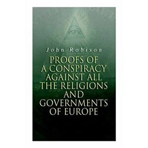 Proofs of a Conspiracy against all the Religions and Governments of Europe: Carried on in the Secret Meetings of Free-Masons, Illuminati and Reading S imagine