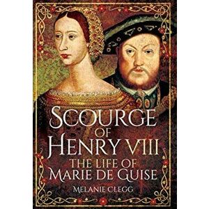 Scourge of Henry VIII: The Life of Marie de Guise, Paperback - Melanie Clegg imagine