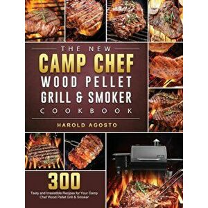 The New Camp Chef Wood Pellet Grill & Smoker Cookbook: 300 Tasty and Irresistible Recipes for Your Camp Chef Wood Pellet Grill & Smoker - Harold Agost imagine