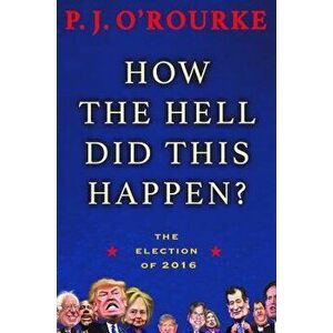 How the Hell Did This Happen?: The Election of 2016, Hardcover - P. J. O'Rourke imagine
