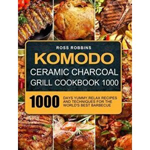 Komodo Ceramic Charcoal Grill Cookbook 1000: 1000 Days Yummy, Relax Recipes and Techniques for the World's Best Barbecue - Ross Robbins imagine