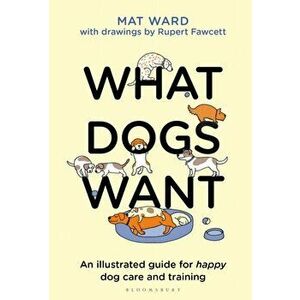 What Dogs Want. An illustrated guide for HAPPY dog care and training, Hardback - Mat Ward imagine