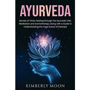 Ayurveda: Secrets of Hindu Healing through the Ayurvedic Diet, Meditation and Aromatherapy along with a Guide to Understanding t - Kimberly Moon imagine