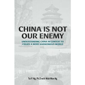 China Is Not Our Enemy: Understanding China In Context To Create A More Harmonious World, Paperback - Tai P. Ng imagine