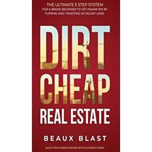 Dirt Cheap Real Estate: The Ultimate 5 Step System for a Broke Beginner to get INSANE ROI by Flipping and Investing in Vacant Land Build your - Beaux imagine