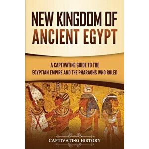 New Kingdom of Ancient Egypt: A Captivating Guide to the Egyptian Empire and the Pharaohs Who Ruled, Paperback - Captivating History imagine