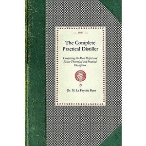 Complete Practical Distiller: Comprising the Most Perfect and Exact Theoretical and Practical Description of the Art of Distillation and Rectificati - imagine