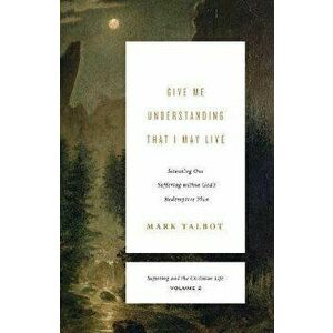 Give Me Understanding That I May Live. Situating Our Suffering within God's Redemptive Plan, Paperback - Mark Talbot imagine