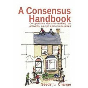 A Consensus Handbook: Co-operative Decision Making for activists, co-ops and communities, Paperback - Max Hertzberg imagine