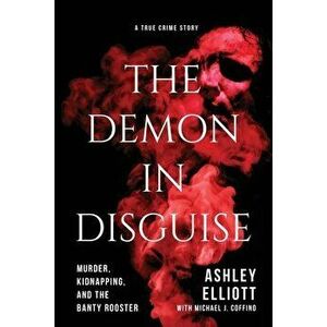 The Demon in Disguise: Murder, Kidnapping, and the Banty Rooster, Paperback - Ashley Elliott imagine