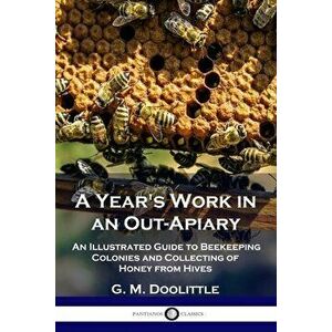 A Year's Work in an Out-Apiary: An Illustrated Guide to Beekeeping Colonies and Collecting of Honey from Hives, Paperback - G. M. Doolittle imagine