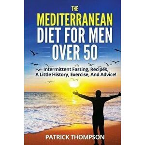 The Mediterranean Diet For Men Over 50: Intermittent Fasting, Recipes, A Little History, Exercise, And Advice!, Paperback - Patrick Thompson imagine