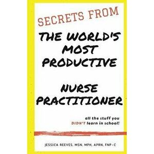 Secrets From The World's Most Productive Nurse Practitioner, Paperback - Jessica Reeves Mph imagine