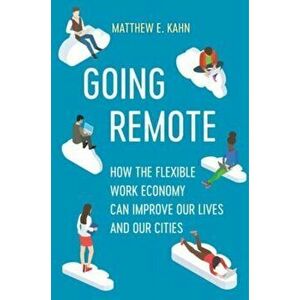 Going Remote. How the Flexible Work Economy Can Improve Our Lives and Our Cities, Hardback - Matthew E. Kahn imagine