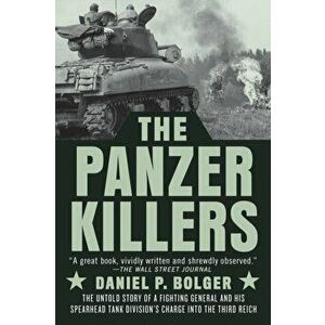The Panzer Killers. The Untold Story of a Fighting General and His Spearhead Tank Division's Charge into the Third Reich, Paperback - Daniel P. Bolger imagine