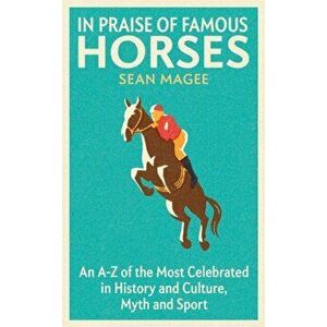 In Praise of Famous Horses. An A-Z of the Most Celebrated in History and Culture, Myth and Sport, Paperback - Sean Magee imagine