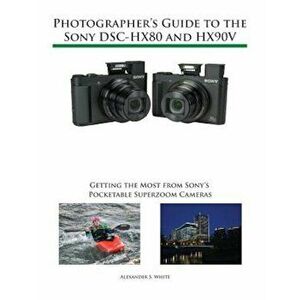 Photographer's Guide to the Sony Dsc-Hx80 and Hx90v: Getting the Most from Sony's Pocketable Superzoom Cameras, Paperback - Alexander S. White imagine