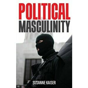 Political Masculinity: How Incels, Fundamentalists and Authoritarians Mobilise for Patriarchy, Paperback - S Kaiser imagine