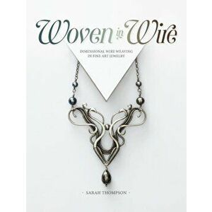 Woven in Wire: Dimensional Wire Weaving in Fine Art Jewelry, Paperback - Sarah Thompson imagine