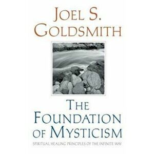 The Foundation of Mysticism: Spiritual Healing Principles of the Infinite Way, Paperback - Joel S. Goldsmith imagine