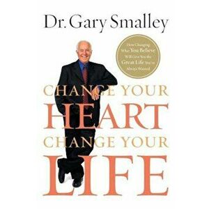 Change Your Heart, Change Your Life: How Changing What You Believe Will Give You the Great Life You've Always Wanted, Paperback - Gary Smalley imagine