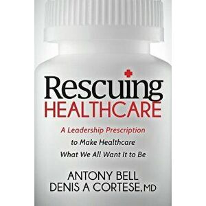 Rescuing Healthcare: A Leadership Prescription to Make Healthcare What We All Want It to Be, Paperback - Antony Bell imagine