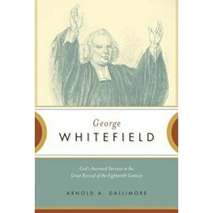 George Whitefield: God's Anointed Servant in the Great Revival of the Eighteenth Century, Paperback - Arnold A. Dallimore imagine