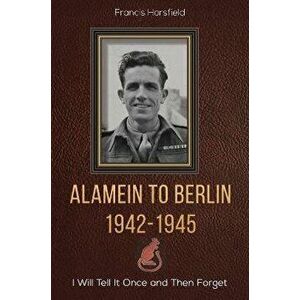 Alamein to Berlin 1942-1945. I Will Tell It Once and Then Forget, Paperback - Francis Horsfield imagine