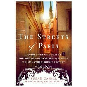 The Streets of Paris: A Guide to the City of Light Following in the Footsteps of Famous Parisians Throughout History, Paperback - Susan Cahill imagine