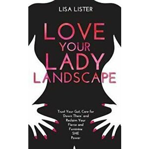Love Your Lady Landscape: Trust Your Gut, Care for 'Down There' and Reclaim Your Fierce and Feminine She Power, Paperback - Lisa Lister imagine