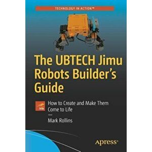 The Ubtech Jimu Robots Builder's Guide: How to Create and Make Them Come to Life, Paperback - Mark Rollins imagine