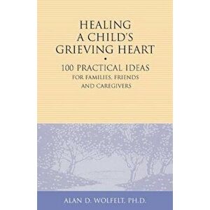 Healing a Child's Grieving Heart: 100 Practical Ideas for Families, Friends and Caregivers, Paperback - Alan D. Wolfelt imagine