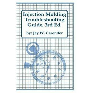 Injection Molding Troubleshooting Guide, 3rd Ed., Paperback - Jay W. Carender imagine
