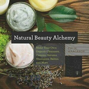 Natural Beauty Alchemy: Make Your Own Organic Cleansers, Creams, Serums, Shampoos, Balms, and More, Paperback - Fifi M. Maacaron imagine
