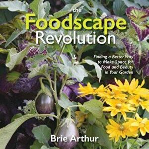 The Foodscape Revolution: Finding a Better Way to Make Space for Food and Beauty in Your Garden, Hardcover - Brie Arthur imagine