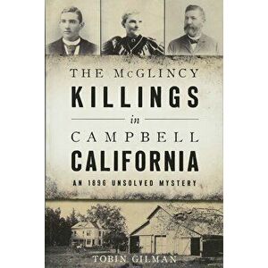 The McGlincy Killings in Campbell, California: An 1896 Unsolved Mystery, Paperback - Tobin Gilman imagine