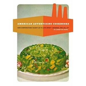 American Advertising Cookbooks: How Corporations Taught Us to Love Bananas, Spam, and Jell-O, Paperback - Christina Ward imagine