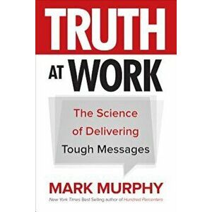 Truth at Work: The Science of Delivering Tough Messages, Hardcover - Mark Murphy imagine