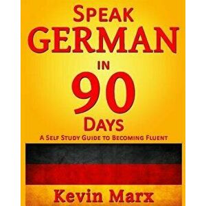 Speak German in 90 Days: A Self Study Guide to Becoming Fluent, Paperback - Kevin Marx imagine