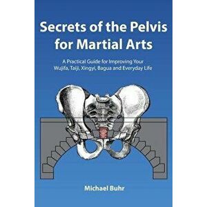 Secrets of the Pelvis for Martial Arts: A Practical Guide for Improving Your Wujifa, Taiji, Xingyi, Bagua and Everyday Life, Paperback - MR Michael J. imagine