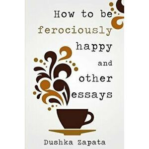 How to Be Ferociously Happy: And Other Essays, Paperback - Dushka Zapata imagine