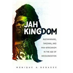 Jah Kingdom: Rastafarians, Tanzania, and Pan-Africanism in the Age of Decolonization, Paperback - Monique A. Bedasse imagine