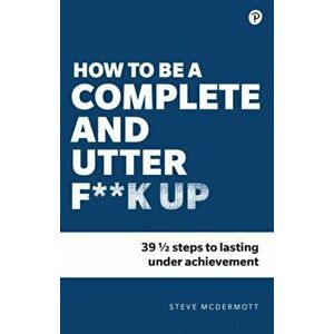How to be a Complete and Utter F**k Up. 47 1/2 steps to lasting underachievement, Paperback - Steve Mcdermott imagine