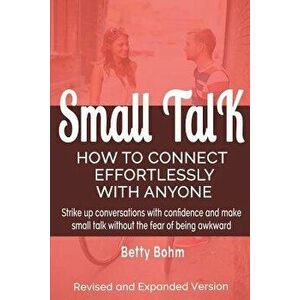 Small Talk: How to Connect Effortlessly with Anyone, Strike Up Conversations with Confidence and Make Small Talk Without the Fear, Paperback - Betty B imagine