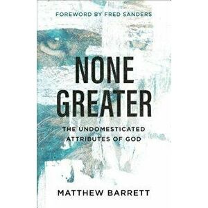 None Greater: The Undomesticated Attributes of God, Paperback - Matthew Barrett imagine