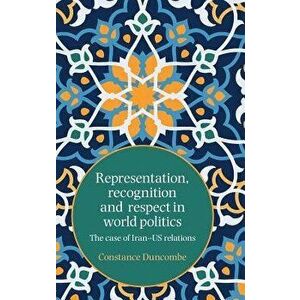 Representation, recognition and respect in world politics: The case of Iran-US relations, Hardcover - Constance Duncombe imagine