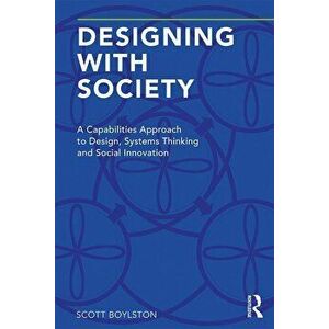 Designing with Society: A Capabilities Approach to Design, Systems Thinking and Social Innovation, Paperback - Scott Boylston imagine