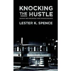 Knocking the Hustle: Against the Neoliberal Turn in Black Politics, Paperback - Lester K. Spence imagine