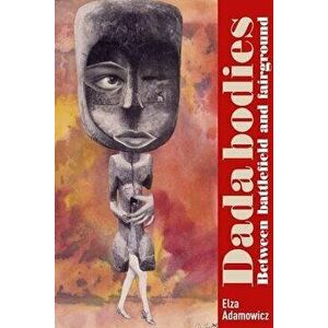 Dada Bodies: Between Battlefield and Fairground, Hardcover - Elza Adamowicz imagine