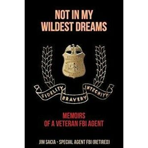 Not in My Wildest Dreams: Memoirs of a Veteran FBI Agent, Paperback - Jim Sacia imagine